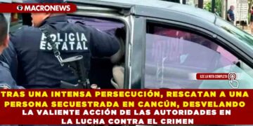 TRAS UNA INTENSA PERSECUCIÓN, RESCATAN A UNA PERSONA SECUESTRADA EN CANCÚN, DESVELANDO LA VALIENTE ACCIÓN DE LAS AUTORIDADES EN LA LUCHA CONTRA EL CRIMEN