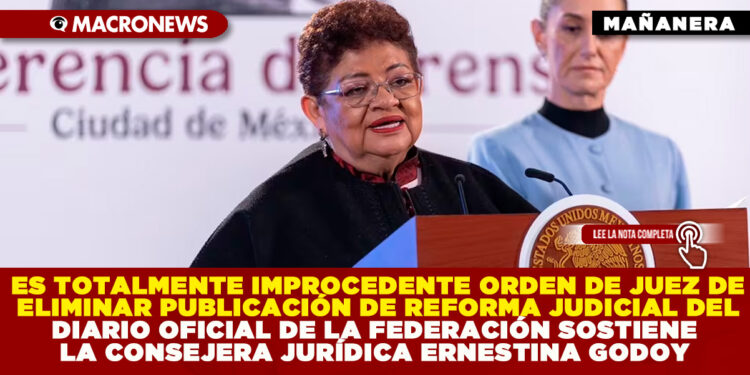 ES TOTALMENTE IMPROCEDENTE ORDEN DE JUEZ DE ELIMINAR PUBLICACIÓN DE REFORMA JUDICIAL DEL DIARIO OFICIAL DE LA FEDERACIÓN SOSTIENE LA CONSEJERA JURÍDICA ERNESTINA GODOY