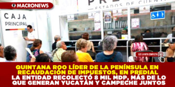 QUINTANA ROO LÍDER DE LA PENÍNSULA EN RECAUDACIÓN DE IMPUESTOS, EN PREDIAL LA ENTIDAD RECOLECTÓ 8 MIL MDP, MÁS DE LO QUE GENERAN YUCATÁN Y CAMPECHE JUNTOS