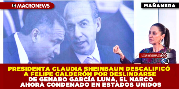 PRESIDENTA CLAUDIA SHEINBAUM DESCALIFICÓ A FELIPE CALDERÓN POR DESLINDARSE DE GENARO GARCÍA LUNA, EL NARCO AHORA CONDENADO EN ESTADOS UNIDOS