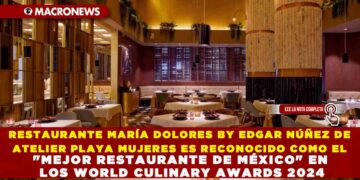 RESTAURANTE MARÍA DOLORES BY EDGAR NÚÑEZ DE ATELIER PLAYA MUJERES ES RECONOCIDO COMO EL «MEJOR RESTAURANTE DE MÉXICO» EN LOS WORLD CULINARY AWARDS 2024