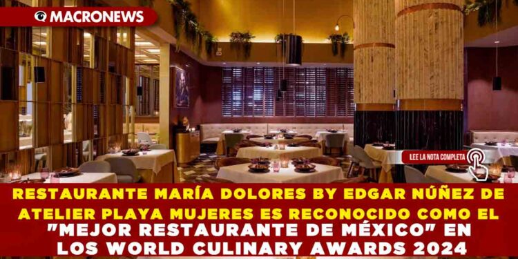 RESTAURANTE MARÍA DOLORES BY EDGAR NÚÑEZ DE ATELIER PLAYA MUJERES ES RECONOCIDO COMO EL «MEJOR RESTAURANTE DE MÉXICO» EN LOS WORLD CULINARY AWARDS 2024