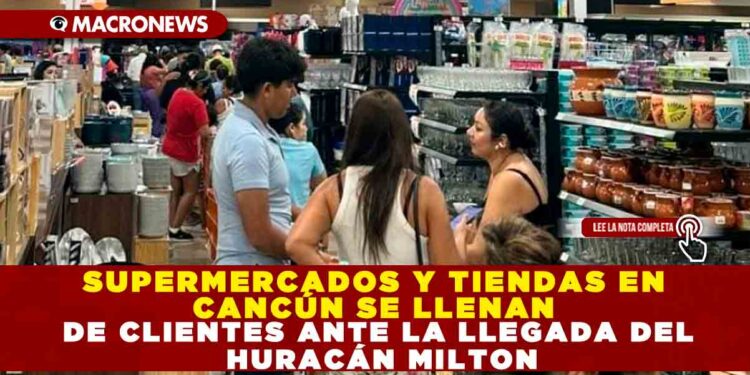 SUPERMERCADOS Y TIENDAS EN CANCÚN SE LLENAN DE CLIENTES ANTE LA LLEGADA DEL HURACÁN MILTON