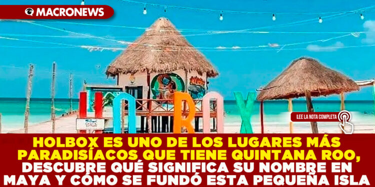 HOLBOX ES UNO DE LOS LUGARES MÁS PARADISÍACOS QUE TIENE QUINTANA ROO, DESCUBRE QUÉ SIGNIFICA SU NOMBRE EN MAYA Y CÓMO SE FUNDÓ ESTA PEQUEÑA ISLA