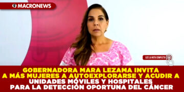 GOBERNADORA MARA LEZAMA INVITA A MÁS MUJERES A AUTOEXPLORARSE Y ACUDIR A UNIDADES MÓVILES Y HOSPITALES PARA LA DETECCIÓN OPORTUNA DEL CÁNCER