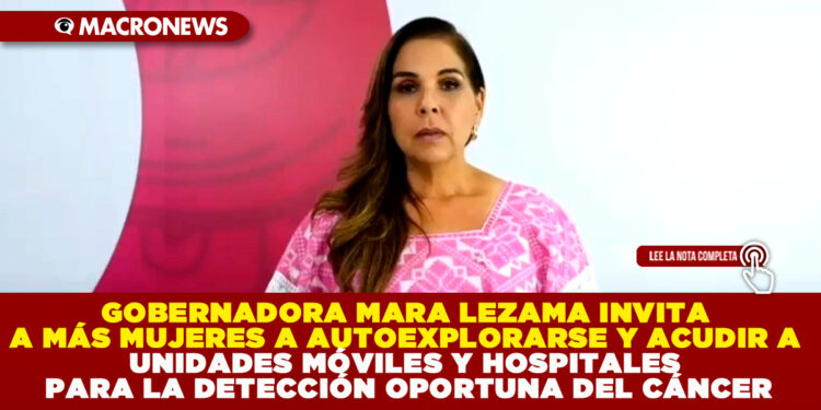 GOBERNADORA MARA LEZAMA INVITA A MÁS MUJERES A AUTOEXPLORARSE Y ACUDIR A UNIDADES MÓVILES Y HOSPITALES PARA LA DETECCIÓN OPORTUNA DEL CÁNCER