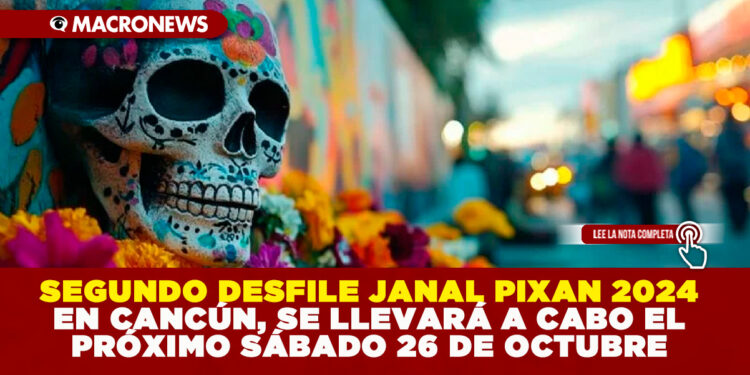 SEGUNDO DESFILE JANAL PIXAN 2024 EN CANCÚN, SE LLEVARÁ A CABO EL PRÓXIMO SÁBADO 26 DE OCTUBRE
