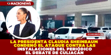 LA PRESIDENTA CLAUDIA SHEINBAUM CONDENÓ EL ATAQUE CONTRA LAS INSTALACIONES DEL PERIÓDICO EL DEBATE DE CULIACÁN