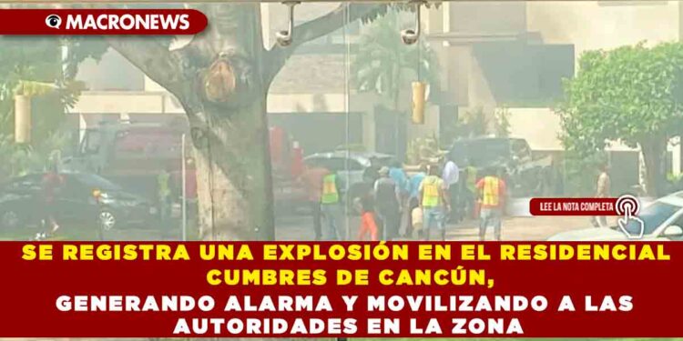 SE REGISTRA UNA EXPLOSIÓN EN EL RESIDENCIAL CUMBRES DE CANCÚN, GENERANDO ALARMA Y MOVILIZANDO A LAS AUTORIDADES EN LA ZONA