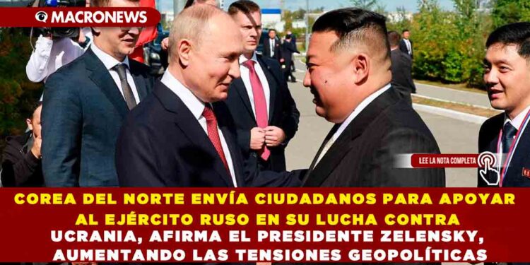 COREA DEL NORTE ENVÍA CIUDADANOS PARA APOYAR AL EJÉRCITO RUSO EN SU LUCHA CONTRA UCRANIA, AFIRMA EL PRESIDENTE ZELENSKY, AUMENTANDO LAS TENSIONES GEOPOLÍTICAS