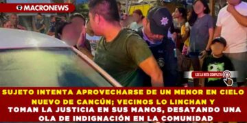 SUJETO INTENTA APROVECHARSE DE UN MENOR EN CIELO NUEVO DE CANCÚN; VECINOS LO LINCHAN Y TOMAN LA JUSTICIA EN SUS MANOS, DESATANDO UNA OLA DE INDIGNACIÓN EN LA COMUNIDAD