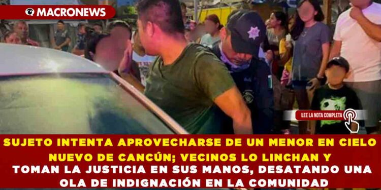 SUJETO INTENTA APROVECHARSE DE UN MENOR EN CIELO NUEVO DE CANCÚN; VECINOS LO LINCHAN Y TOMAN LA JUSTICIA EN SUS MANOS, DESATANDO UNA OLA DE INDIGNACIÓN EN LA COMUNIDAD