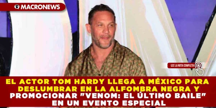 EL ACTOR TOM HARDY LLEGA A MÉXICO PARA DESLUMBRAR EN LA ALFOMBRA NEGRA Y PROMOCIONAR «VENOM: EL ÚLTIMO BAILE» EN UN EVENTO ESPECIAL