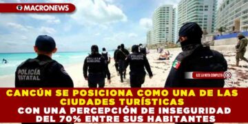 CANCÚN SE POSICIONA COMO UNA DE LAS CIUDADES TURÍSTICAS CON UNA PERCEPCIÓN DE INSEGURIDAD DEL 70% ENTRE SUS HABITANTES