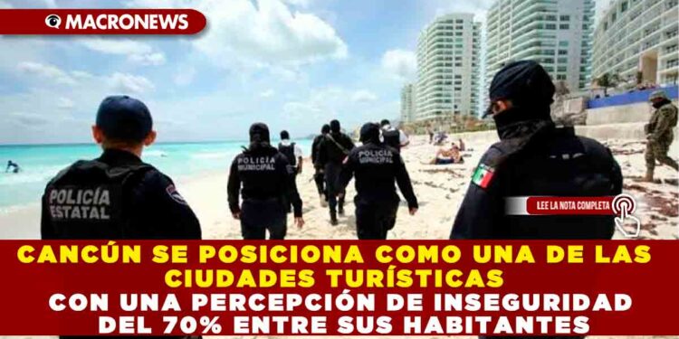 CANCÚN SE POSICIONA COMO UNA DE LAS CIUDADES TURÍSTICAS CON UNA PERCEPCIÓN DE INSEGURIDAD DEL 70% ENTRE SUS HABITANTES