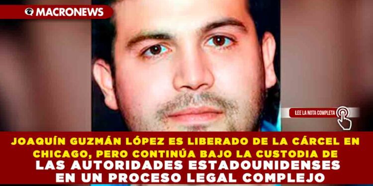 JOAQUÍN GUZMÁN LÓPEZ ES LIBERADO DE LA CÁRCEL EN CHICAGO, PERO CONTINÚA BAJO LA CUSTODIA DE LAS AUTORIDADES ESTADOUNIDENSES EN UN PROCESO LEGAL COMPLEJO