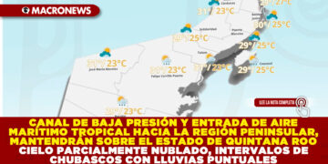 CANAL DE BAJA PRESIÓN Y ENTRADA DE AIRE MARÍTIMO TROPICAL HACIA LA REGIÓN PENINSULAR, MANTENDRÁN SOBRE EL ESTADO DE QUINTANA ROO CIELO PARCIALMENTE NUBLADO, INTERVALOS DE CHUBASCOS CON LLUVIAS PUNTUALES