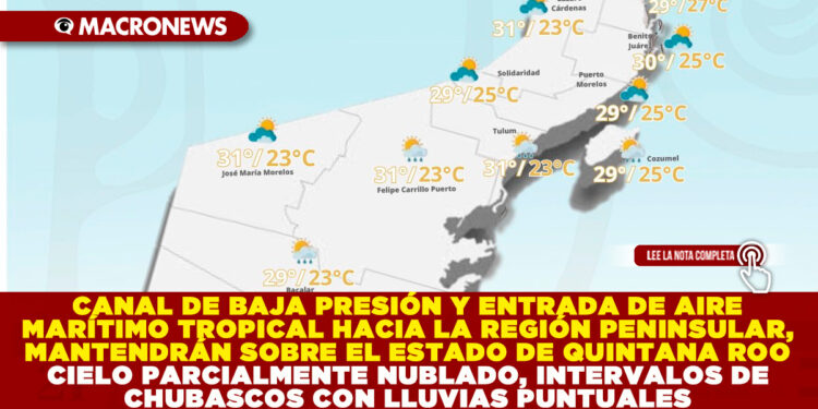 CANAL DE BAJA PRESIÓN Y ENTRADA DE AIRE MARÍTIMO TROPICAL HACIA LA REGIÓN PENINSULAR, MANTENDRÁN SOBRE EL ESTADO DE QUINTANA ROO CIELO PARCIALMENTE NUBLADO, INTERVALOS DE CHUBASCOS CON LLUVIAS PUNTUALES