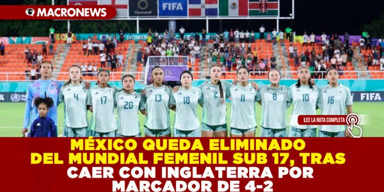MÉXICO QUEDA ELIMINADO DEL MUNDIAL FEMENIL SUB 17, TRAS CAER CON INGLATERRA POR MARCADOR DE 4-2