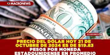 PRECIO DEL DÓLAR HOY 21 DE OCTUBRE DE 2024 ES DE $19.83 PESOS POR MONEDA ESTADOUNIDENSE EN PROMEDIO