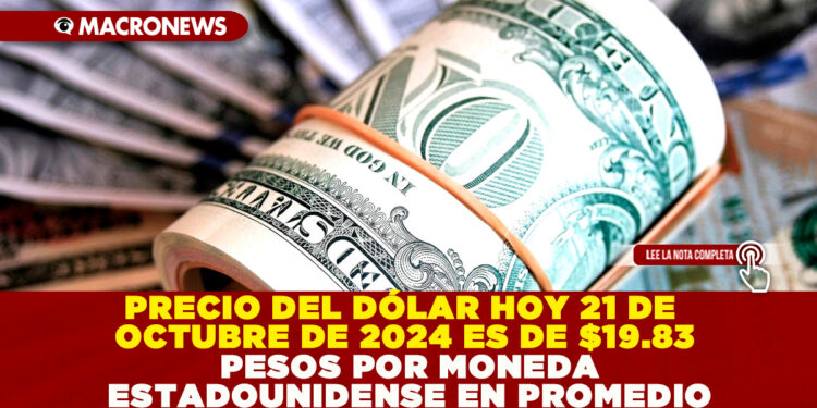 PRECIO DEL DÓLAR HOY 21 DE OCTUBRE DE 2024 ES DE $19.83 PESOS POR MONEDA ESTADOUNIDENSE EN PROMEDIO