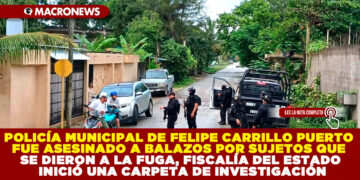 POLICÍA MUNICIPAL DE FELIPE CARRILLO PUERTO FUE ASESINADO A BALAZOS POR SUJETOS QUE SE DIERON A LA FUGA, FISCALÍA DEL ESTADO INICIÓ UNA CARPETA DE INVESTIGACIÓN