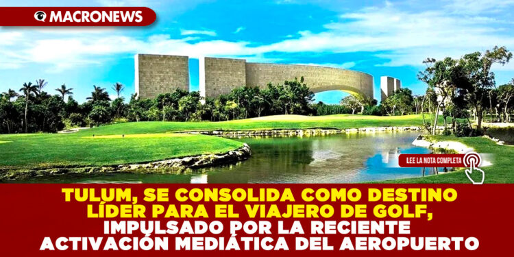 TULUM, SE CONSOLIDA COMO DESTINO LÍDER PARA EL VIAJERO DE GOLF, IMPULSADO POR LA RECIENTE ACTIVACIÓN MEDIÁTICA DEL AEROPUERTO