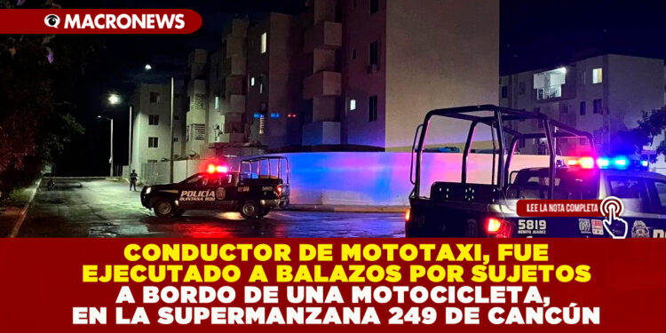 CONDUCTOR DE MOTOTAXI, FUE EJECUTADO A BALAZOS POR SUJETOS A BORDO DE UNA MOTOCICLETA, EN LA SUPERMANZANA 249 DE CANCÚN