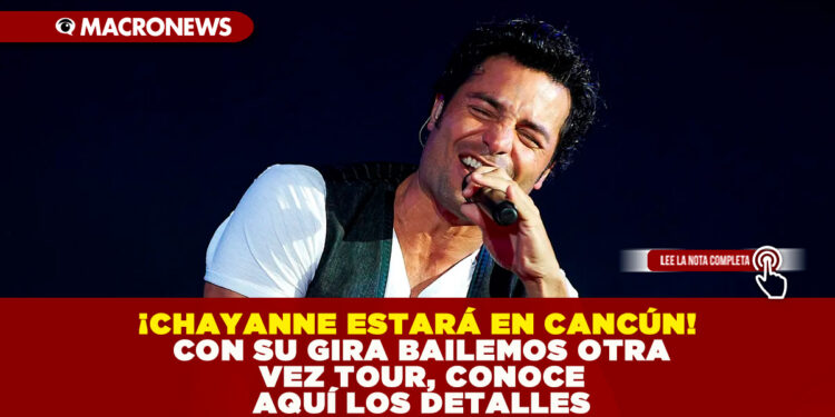 ¡CHAYANNE ESTARÁ EN CANCÚN! CON SU GIRA BAILEMOS OTRA VEZ TOUR, CONOCE AQUÍ LOS DETALLES
