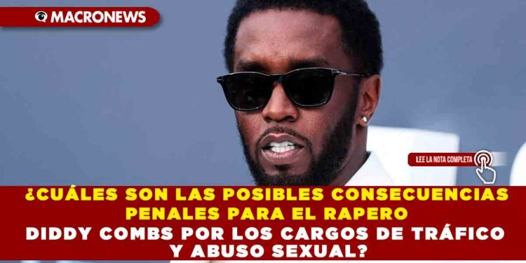 ¿CUÁLES SON LAS POSIBLES CONSECUENCIAS PENALES PARA EL RAPERO DIDDY COMBS POR LOS CARGOS DE TRÁFICO Y ABUSO SEXUAL?