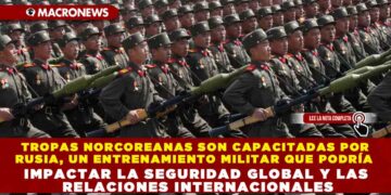 TROPAS NORCOREANAS SON CAPACITADAS POR RUSIA, UN ENTRENAMIENTO MILITAR QUE PODRÍA IMPACTAR LA SEGURIDAD GLOBAL Y LAS RELACIONES INTERNACIONALES