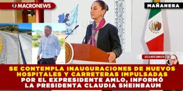SE CONTEMPLA INAUGURACIONES DE NUEVOS HOSPITALES Y CARRETERAS IMPULSADAS POR EL EXPRESIDENTE AMLO, INFORMÓ LA PRESIDENTA CLAUDIA SHEINBAUM