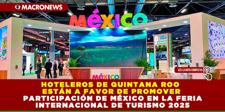 HOTELEROS DE QUINTANA ROO ESTÁN A FAVOR DE PROMOVER PARTICIPACIÓN DE MÉXICO EN LA FERIA INTERNACIONAL DE TURISMO 2025