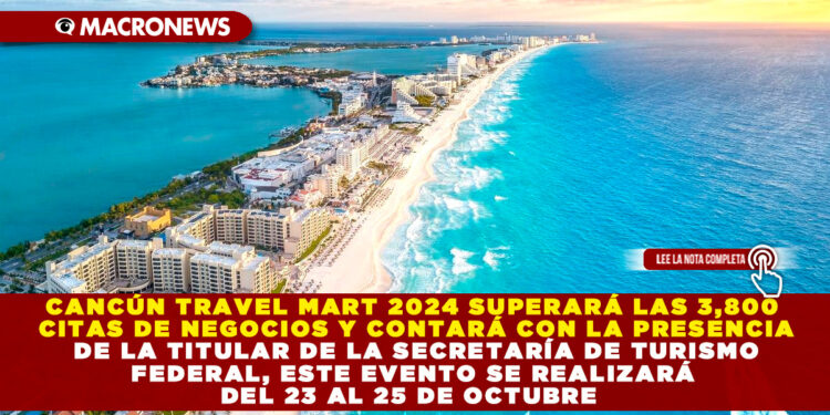 CANCÚN TRAVEL MART 2024 SUPERARÁ LAS 3,800 CITAS DE NEGOCIOS Y CONTARÁ CON LA PRESENCIA DE LA TITULAR DE LA SECRETARÍA DE TURISMO FEDERAL, ESTE EVENTO SE REALIZARÁ DEL 23 AL 25 DE OCTUBRE
