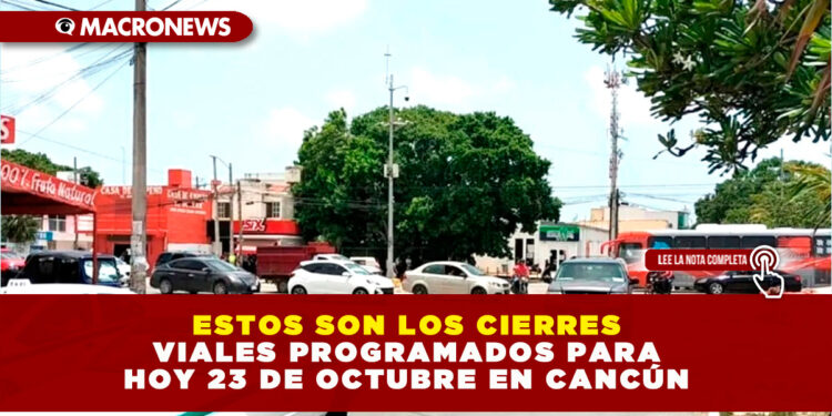 ESTOS SON LOS CIERRES VIALES PROGRAMADOS PARA HOY 23 DE OCTUBRE EN CANCÚN