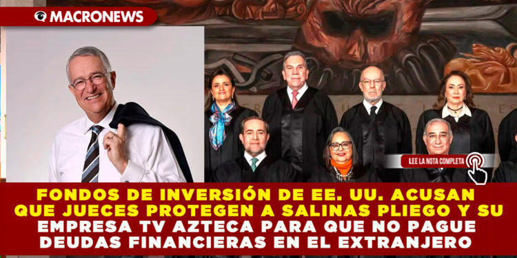 FONDOS DE INVERSIÓN DE EE. UU. ACUSAN QUE JUECES PROTEGEN A SALINAS PLIEGO Y SU EMPRESA TV AZTECA PARA QUE NO PAGUE DEUDAS FINANCIERAS EN EL EXTRANJERO