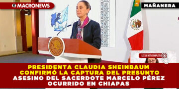 PRESIDENTA CLAUDIA SHEINBAUM CONFIRMÓ LA CAPTURA DEL PRESUNTO ASESINO DEL SACERDOTE MARCELO PÉREZ OCURRIDO EN CHIAPAS