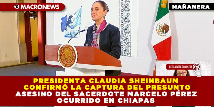 PRESIDENTA CLAUDIA SHEINBAUM CONFIRMÓ LA CAPTURA DEL PRESUNTO ASESINO DEL SACERDOTE MARCELO PÉREZ OCURRIDO EN CHIAPAS