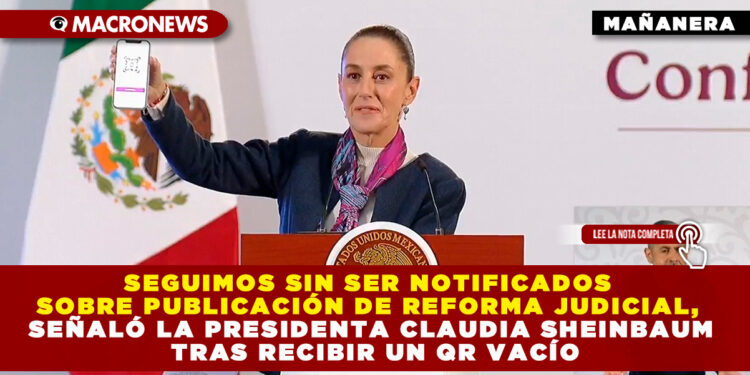SEGUIMOS SIN SER NOTIFICADOS SOBRE PUBLICACIÓN DE REFORMA JUDICIAL, SEÑALÓ LA PRESIDENTA CLAUDIA SHEINBAUM TRAS RECIBIR UN QR VACÍO
