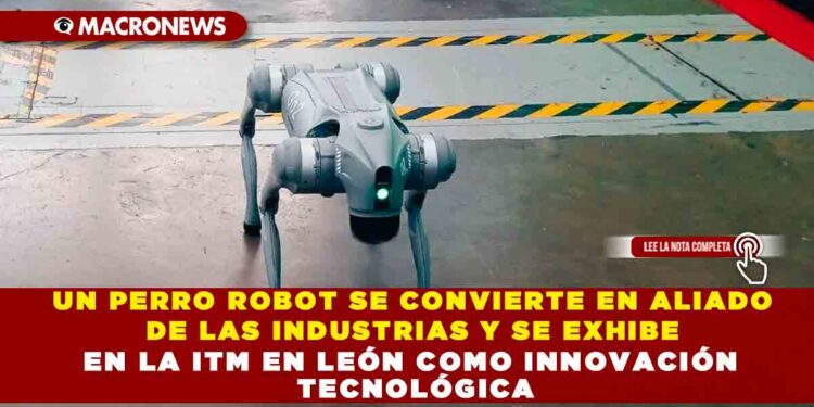 UN PERRO ROBOT SE CONVIERTE EN ALIADO DE LAS INDUSTRIAS Y SE EXHIBE EN LA ITM EN LEÓN COMO INNOVACIÓN TECNOLÓGICA