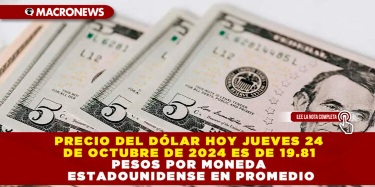 PRECIO DEL DÓLAR HOY JUEVES 24 DE OCTUBRE DE 2024 ES DE 19.81 PESOS POR MONEDA ESTADOUNIDENSE EN PROMEDIO