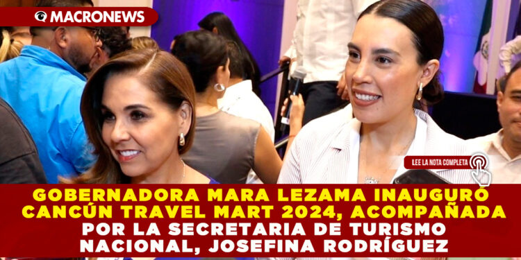 GOBERNADORA MARA LEZAMA INAUGURÓ CANCÚN TRAVEL MART 2024, ACOMPAÑADA POR LA SECRETARIA DE TURISMO NACIONAL, JOSEFINA RODRÍGUEZ