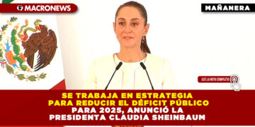 SE TRABAJA EN ESTRATEGIA PARA REDUCIR EN 2025 DÉFICIT EN LAS FINANZAS PÚBLICAS, ANUNCIÓ LA PRESIDENTA CLAUDIA SHEINBAUM