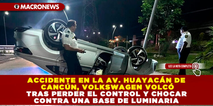 ACCIDENTE EN LA AV. HUAYACÁN DE CANCÚN, VOLKSWAGEN VOLCÓ TRAS PERDER EL CONTROL Y CHOCAR CONTRA UNA BASE DE LUMINARIA