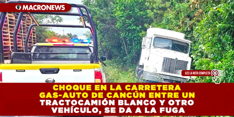 CHOQUE EN LA CARRETERA GAS-AUTO DE CANCÚN ENTRE UN TRACTOCAMIÓN BLANCO Y OTRO VEHÍCULO, SE DA A LA FUGA
