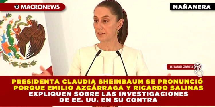 PRESIDENTA CLAUDIA SHEINBAUM SE PRONUNCIÓ PORQUE EMILIO AZCÁRRAGA Y RICARDO SALINAS PLIEGO EXPLIQUEN SOBRE LAS INVESTIGACIONES DE EE. UU. EN SU CONTRA
