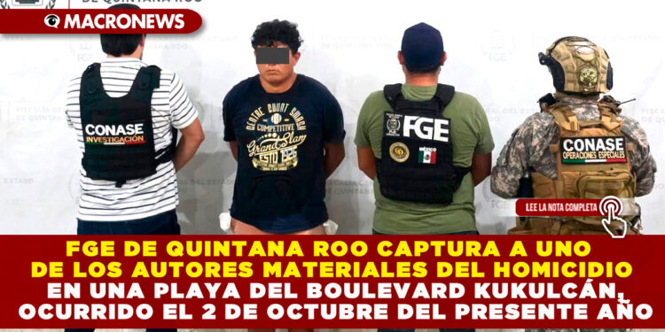 FGE DE QUINTANA ROO CAPTURA A UNO DE LOS AUTORES MATERIALES DEL HOMICIDIO EN UNA PLAYA DEL BOULEVARD KUKULCÁN, OCURRIDO EL 2 DE OCTUBRE DEL PRESENTE AÑO