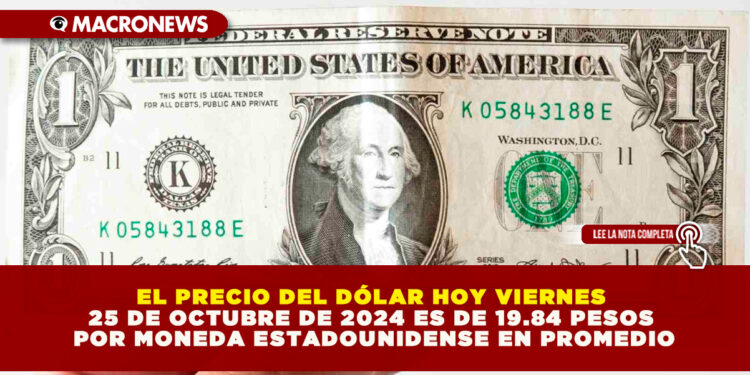EL PRECIO DEL DÓLAR HOY VIERNES 25 DE OCTUBRE DE 2024 ES DE 19.84 PESOS POR MONEDA ESTADOUNIDENSE EN PROMEDIO