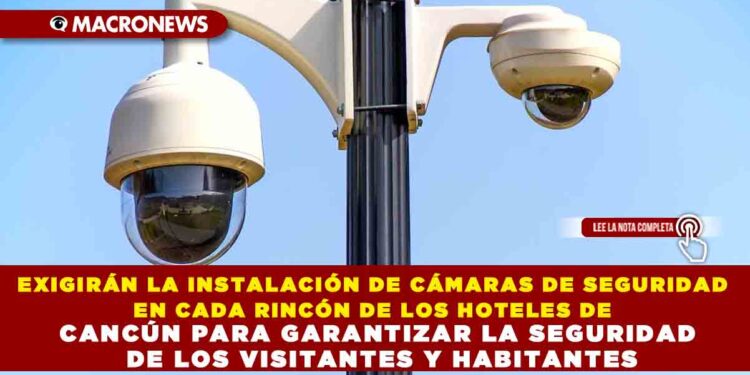 EXIGIRÁN LA INSTALACIÓN DE CÁMARAS DE SEGURIDAD EN CADA RINCÓN DE LOS HOTELES DE CANCÚN PARA GARANTIZAR LA SEGURIDAD DE LOS VISITANTES Y HABITANTES