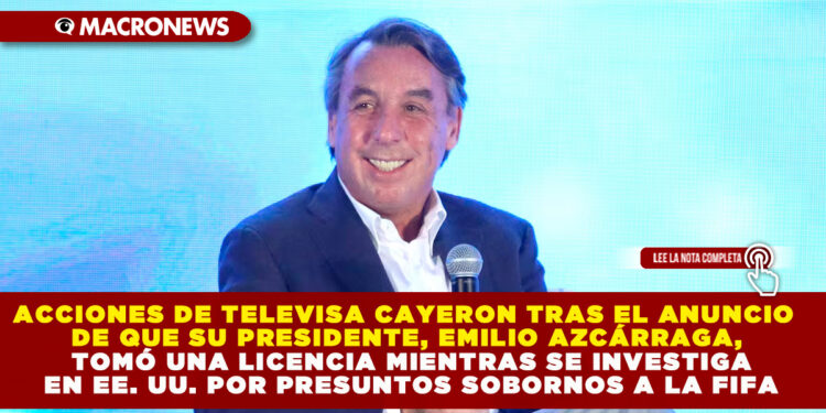 ACCIONES DE TELEVISA CAYERON TRAS EL ANUNCIO DE QUE SU PRESIDENTE, EMILIO AZCÁRRAGA, TOMÓ UNA LICENCIA MIENTRAS SE INVESTIGA EN EE. UU. POR PRESUNTOS SOBORNOS A LA FIFA